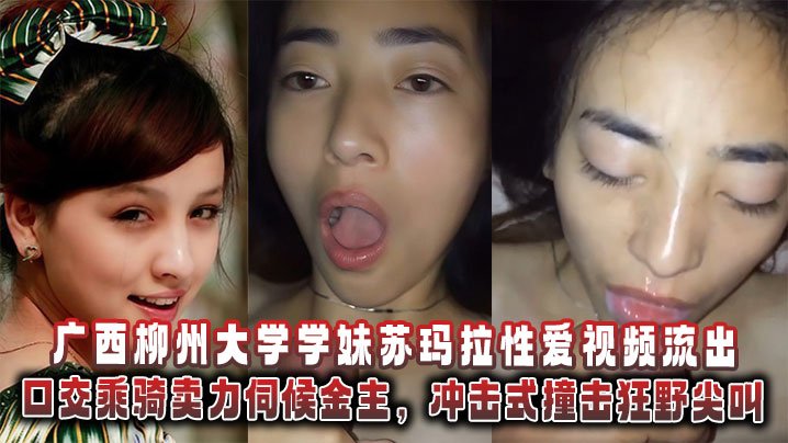 广西柳州大学学妹苏玛拉性爱视频流出口交乘骑卖…